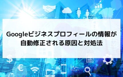 Googleビジネスプロフィールの情報が自動修正される原因と対処法