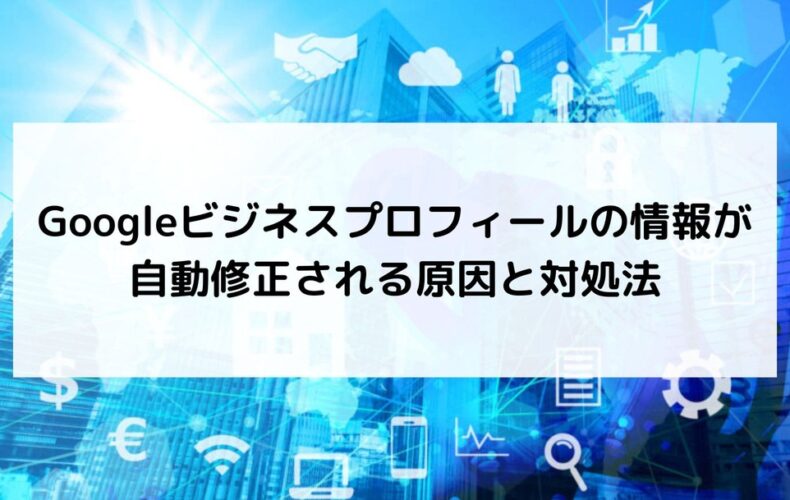 Googleビジネスプロフィールの情報が自動修正される原因と対処法