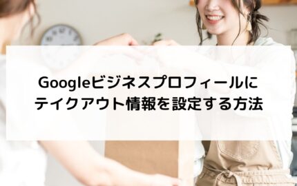 Googleビジネスプロフィールにテイクアウト情報を設定する方法