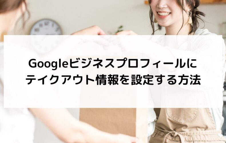 Googleビジネスプロフィールにテイクアウト情報を設定する方法