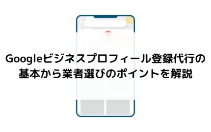 Googleビジネスプロフィール登録代行の基本から業者選びのポイントを解説
