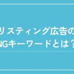 リスティング広告のNGキーワードや具体的な禁止表現を解説