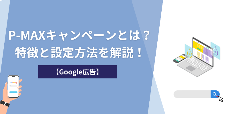 【Google広告】P-MAXキャンペーンとは?特徴と設定方法を解説!