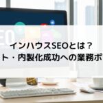 インハウスSEOとは？メリット・内製化成功への業務ポイントを解説