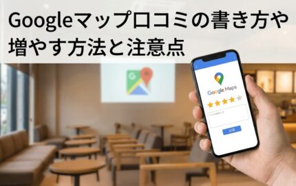 Googleマップ口コミの書き方や増やす方法と注意点