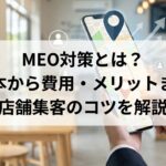 MEO対策とは？基本から費用・メリットまで店舗集客のコツを解説