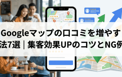 Googleマップの口コミを増やす方法7選｜集客効果UPのコツとNG例
