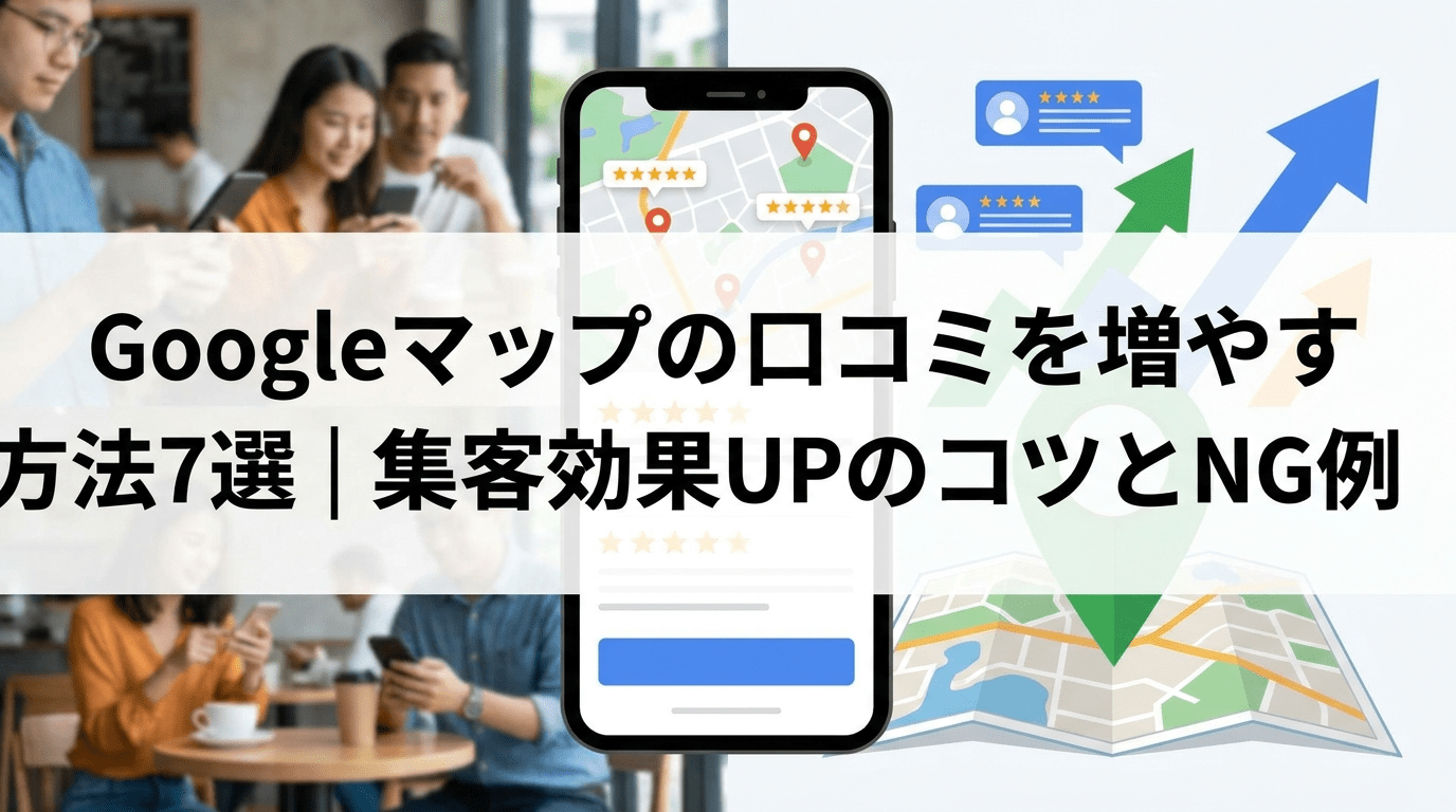 Googleマップの口コミを増やす方法7選｜集客効果UPのコツとNG例