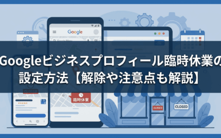 Googleビジネスプロフィール臨時休業の設定方法【解除や注意点も解説】